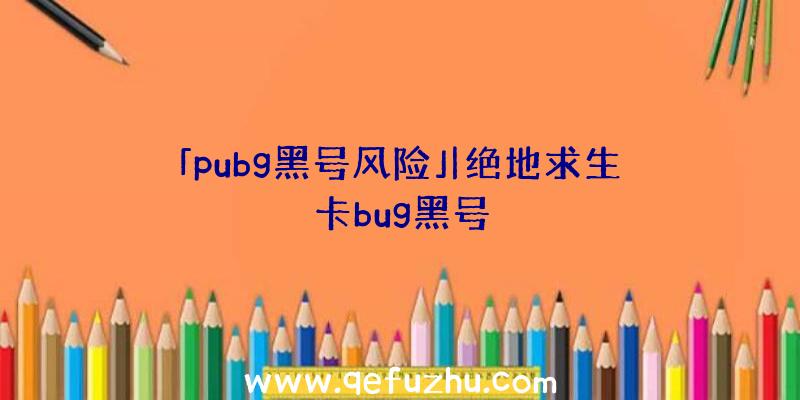 「pubg黑号风险」|绝地求生卡bug黑号